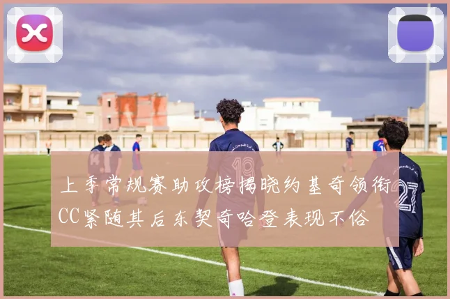 上季常规赛助攻榜揭晓约基奇领衔CC紧随其后东契奇哈登表现不俗