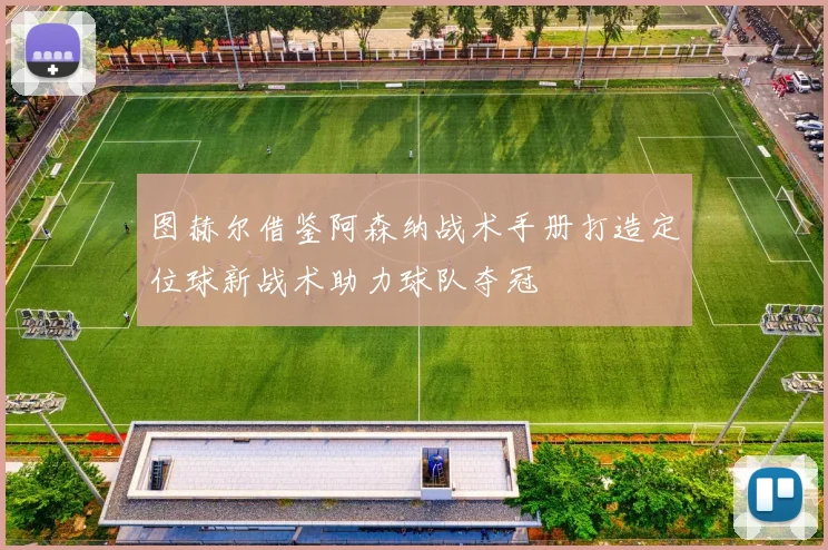图赫尔借鉴阿森纳战术手册打造定位球新战术助力球队夺冠