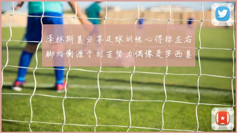 泽林斯基分享足球训练心得称左右脚均衡源于刻苦努力偶像是罗西基