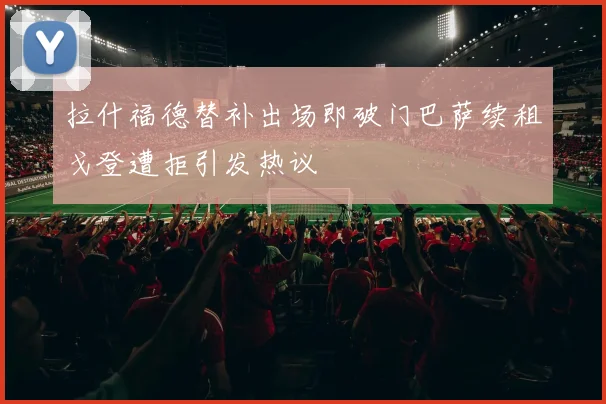 拉什福德替补出场即破门巴萨续租戈登遭拒引发热议