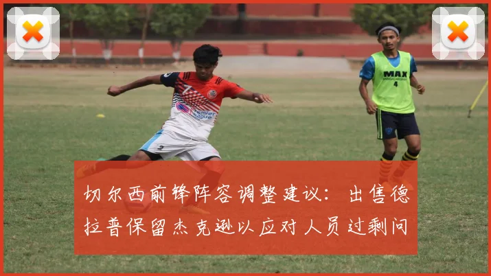 切尔西前锋阵容调整建议：出售德拉普保留杰克逊以应对人员过剩问题
